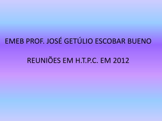EMEB PROF. JOSÉ GETÚLIO ESCOBAR BUENO
REUNIÕES EM H.T.P.C. EM 2012