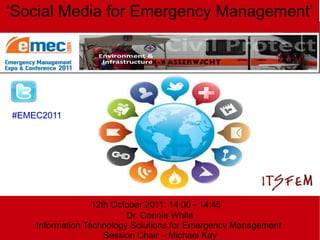 12th October 2011: 14:00 - 14:45 Dr. Connie White Information Technology Solutions for Emergency Management  Session Chair – Michael Kay ‘ Social Media for Emergency Management’ #EMEC2011 