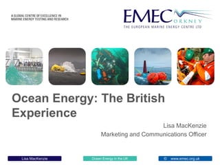 Ocean Energy in the UK www.emec.org.ukLisa MacKenzie ©
Ocean Energy: The British
Experience
Lisa MacKenzie
Marketing and Communications Officer
 
