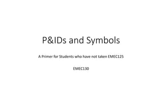 P&IDs and Symbols
A Primer for Students who have not taken EMEC125
EMEC130
 