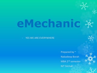 eMechanic
- YES WE ARE EVERYWHERE
Prepared by ~
Nabadeep Borah
MBA 2nd semester
NIT Silchar
 