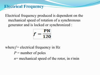 Electrical Frequency
Electrical frequency produced is dependent on the
mechanical speed of rotation of a synchronous
generator and is locked or synchronized :
wheref = electrical frequency in Hz
P = number of poles
n= mechanical speed of the rotor, in r/min
 