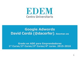 Google Adwords
David Cerdá (@dacerfer). Seomar.es
Grado en ADE para Emprendedores
1º Curso/2º Curso/3º Curso/4º curso. 2015-2016
1
 