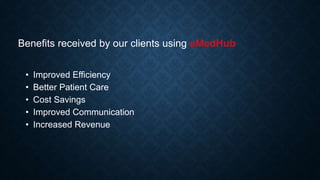 • Improved Efficiency
• Better Patient Care
• Cost Savings
• Improved Communication
• Increased Revenue
Benefits received by our clients using eMedHub
 