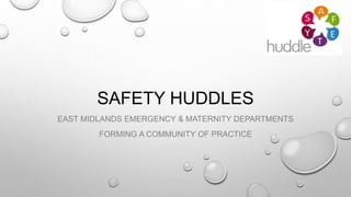 SAFETY HUDDLES
EAST MIDLANDS EMERGENCY & MATERNITY DEPARTMENTS
FORMING A COMMUNITY OF PRACTICE
 