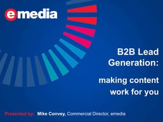 B2B Lead
                                              Generation:
                                         making content
                                           work for you

Presented by: Mike Convey, Commercial Director, emedia
 