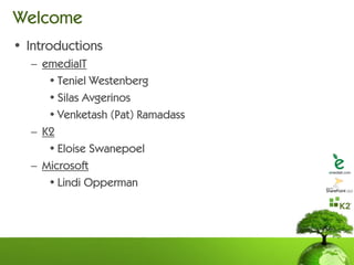 Welcome
• Introductions
  – emediaIT
     • Teniel Westenberg
     • Silas Avgerinos
     • Venketash (Pat) Ramadass
  – K2
     • Eloise Swanepoel
  – Microsoft
     • Lindi Opperman
 