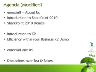 Agenda (Modified)
• emediaIT – About Us
• Introduction to SharePoint 2010
• SharePoint 2010 Demos

• Introduction to K2
• Efficiency within your Business:K2 Demo

• emediaIT and K2

• Discussions over Tea & Bakes
 