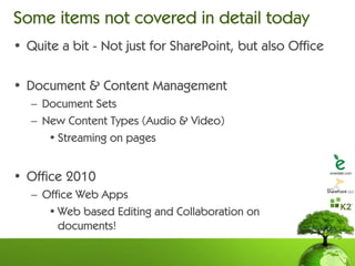 Some items not covered in detail today
• Quite a bit - Not just for SharePoint, but also Office

• Document & Content Management
   – Document Sets
   – New Content Types (Audio & Video)
      • Streaming on pages


• Office 2010
   – Office Web Apps
      • Web based Editing and Collaboration on
        documents!
 