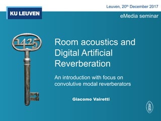 Room acoustics and
Digital Artificial
Reverberation
An introduction with focus on
convolutive modal reverberators
Giacomo Vairetti
Leuven, 20th December 2017
eMedia seminar
 