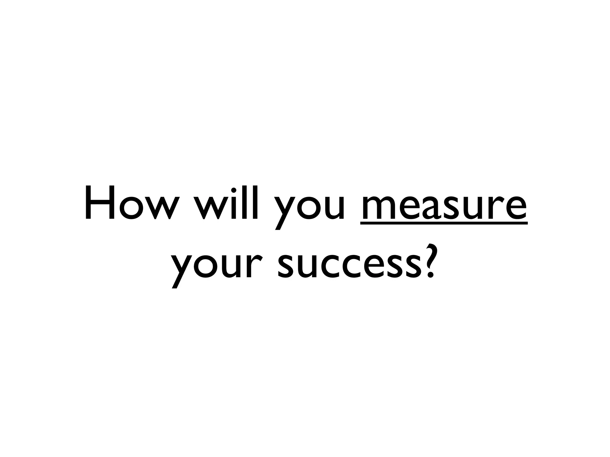 How will you measure your success?