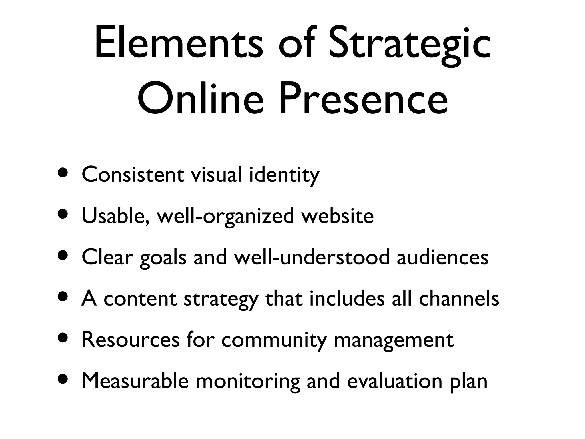 Consistent visual identity Usable, well-organized website Clear goals and well-understood audiences A content strategy that includes all channels Resources for community management Measurable monitoring and evaluation plan Elements of Strategic Online Presence
