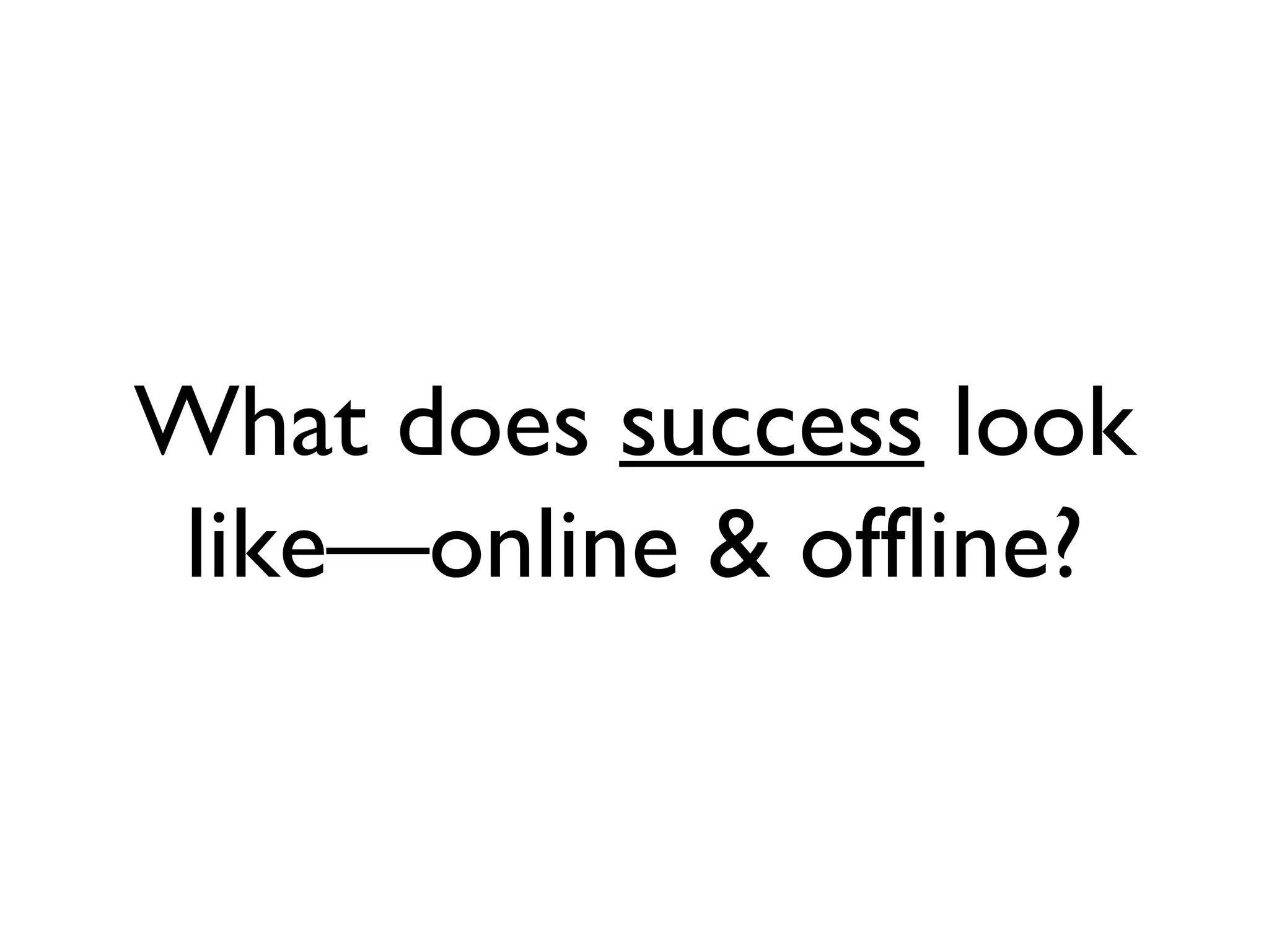 What does success look like—online & offline?
