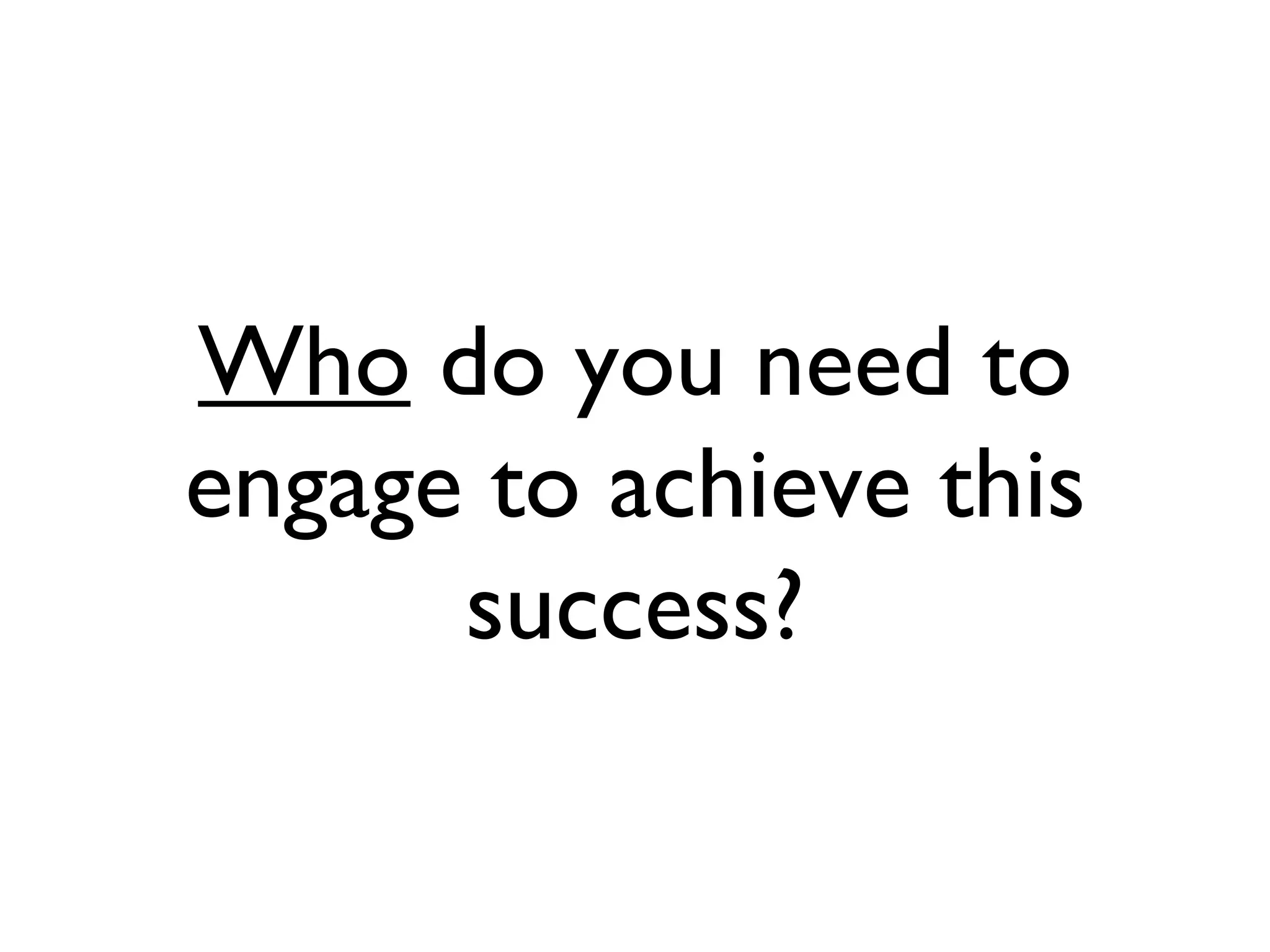 Who do you need to engage to achieve this success?