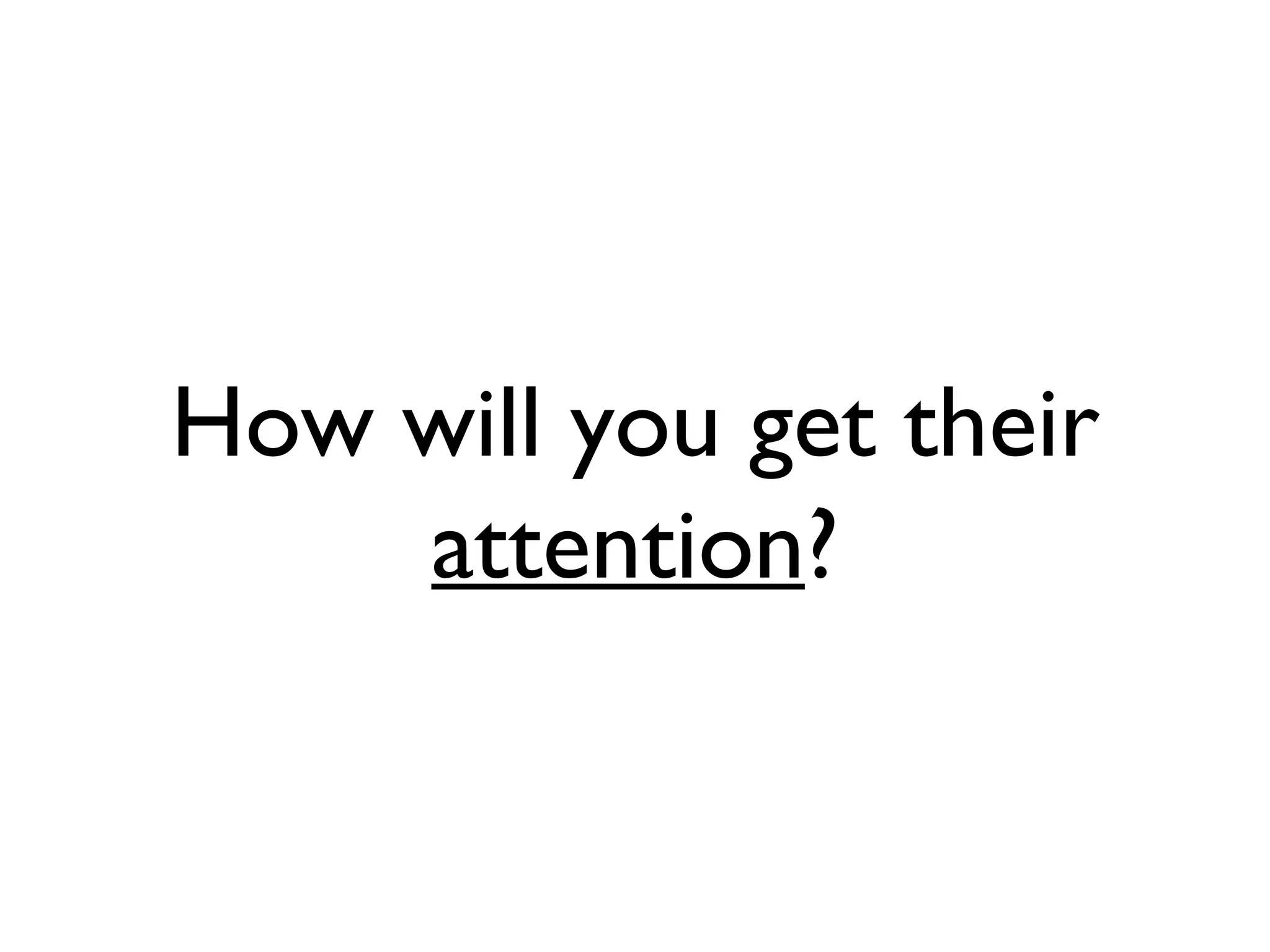 How will you get their attention ?