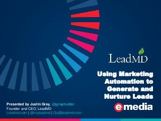 Using Marketing
Automation to
Generate and
Nurture Leads
Presented by Justin Gray, @jgraymatter
Founder and CEO, LeadMD
Leadmd.com | @myleadmd | Go@leadmd.com
 