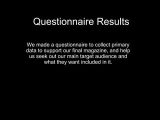 Questionnaire Results

We made a questionnaire to collect primary
data to support our final magazine, and help
 us seek out our main target audience and
        what they want included in it.
 