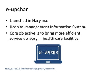 e-upchar
• Launched in Haryana.
• Hospital management Information System.
• Core objective is to bring more efficient
service delivery in health care facilities.
http://117.252.5.248:8092/portal/eupchaar/index.html
 