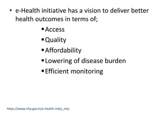 • e-Health initiative has a vision to deliver better
health outcomes in terms of;
Access
Quality
Affordability
Lowering of disease burden
Efficient monitoring
https://www.nhp.gov.in/e-health-india_mty
 