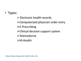• Types:
 Electronic health records
Computerized physician order entry
E-Prescribing
Clinical decision support system
Telemedicine
M-Health
https://www.nhp.gov.in/e-health-india_mty
 