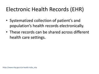Electronic Health Records (EHR)
• Systematized collection of patient’s and
population’s health records electronically.
• These records can be shared across different
health care settings.
https://www.nhp.gov.in/e-health-india_mty
 