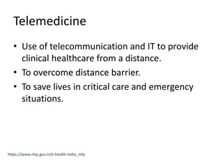Telemedicine
• Use of telecommunication and IT to provide
clinical healthcare from a distance.
• To overcome distance barrier.
• To save lives in critical care and emergency
situations.
https://www.nhp.gov.in/e-health-india_mty
 