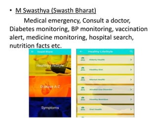• M Swasthya (Swasth Bharat)
Medical emergency, Consult a doctor,
Diabetes monitoring, BP monitoring, vaccination
alert, medicine monitoring, hospital search,
nutrition facts etc.
 