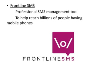 • Frontline SMS
Professional SMS management tool
To help reach billions of people having
mobile phones.
 