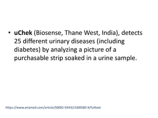 • uChek (Biosense, Thane West, India), detects
25 different urinary diseases (including
diabetes) by analyzing a picture of a
purchasable strip soaked in a urine sample.
https://www.amjmed.com/article/S0002-9343(15)00580-X/fulltext
 