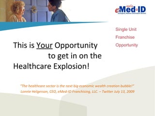 This is  Your  Opportunity   to get in on the Healthcare Explosion! “ The healthcare sector is the next big economic wealth creation bubble!“  Lonnie Helgerson, CEO, eMed-ID Franchising, LLC. – Twitter July 13, 2009 