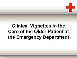 Clinical Vignettes in the 
Care of the Older Patient at 
the Emergency Department 
 