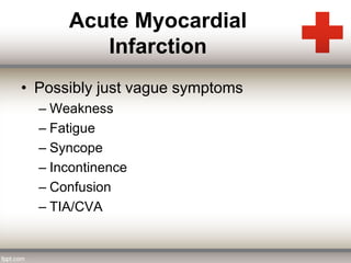 Acute Myocardial 
Infarction 
• Possibly just vague symptoms 
– Weakness 
– Fatigue 
– Syncope 
– Incontinence 
– Confusion 
– TIA/CVA 
 