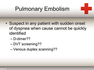 Pulmonary Embolism 
• Suspect in any patient with sudden onset 
of dyspnea when cause cannot be quickly 
identified 
– D-dimer?? 
– DVT screening?? 
– Venous duplex scanning?? 
 