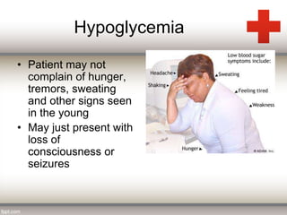 Hypoglycemia 
• Patient may not 
complain of hunger, 
tremors, sweating 
and other signs seen 
in the young 
• May just present with 
loss of 
consciousness or 
seizures 
 