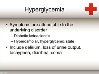 Hyperglycemia 
• Symptoms are attributable to the 
underlying disorder 
– Diabetic ketoacidosis 
– Hyperosmolar, hyperglycemic state 
• Include delirium, loss of urine output, 
tachypnea, diarrhea, coma 
 