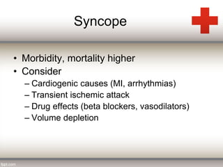 Syncope 
• Morbidity, mortality higher 
• Consider 
– Cardiogenic causes (MI, arrhythmias) 
– Transient ischemic attack 
– Drug effects (beta blockers, vasodilators) 
– Volume depletion 
 