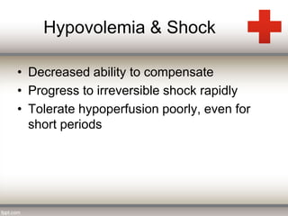 Hypovolemia & Shock 
• Decreased ability to compensate 
• Progress to irreversible shock rapidly 
• Tolerate hypoperfusion poorly, even for 
short periods 
 