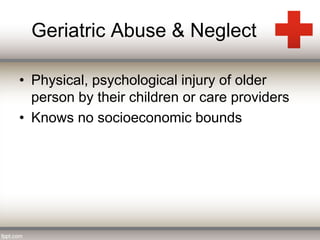Geriatric Abuse & Neglect 
• Physical, psychological injury of older 
person by their children or care providers 
• Knows no socioeconomic bounds 
 