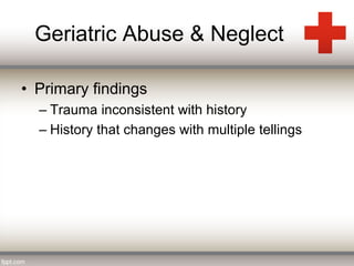 Geriatric Abuse & Neglect 
• Primary findings 
– Trauma inconsistent with history 
– History that changes with multiple tellings 
 