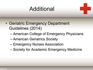 Additional 
• Geriatric Emergency Department 
Guidelines (2014) 
– American College of Emergency Physicians 
– American Geriatrics Society 
– Emergency Nurses Association 
– Society for Academic Emergency Medicine 
 