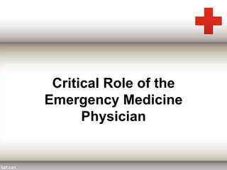Critical Role of the 
Emergency Medicine 
Physician 
 