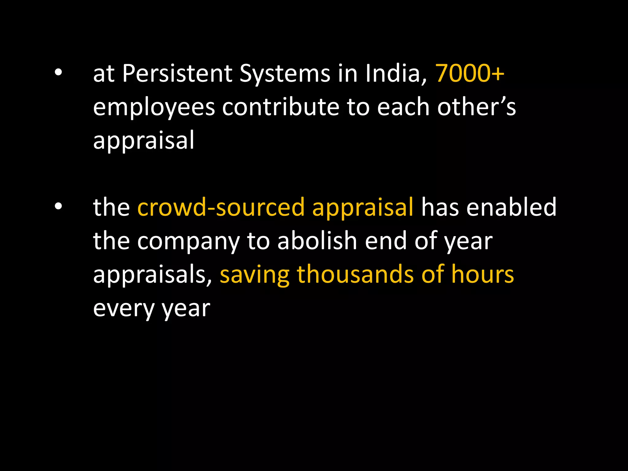 • at Persistent Systems in India, 7000+
employees contribute to each other’s
appraisal
• the crowd-sourced appraisal has enabled
the company to abolish end of year
appraisals, saving thousands of hours
every year