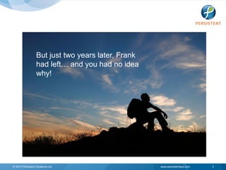 But just two years later, Frank
                 had left… and you had no idea
                 why!




© 2010 Persistent Systems Ltd                      www.persistentsys.com   3
 