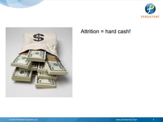 Attrition = hard cash!




© 2010 Persistent Systems Ltd                  www.persistentsys.com   4
 