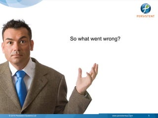 So what went wrong?




© 2010 Persistent Systems Ltd                  www.persistentsys.com   5
 