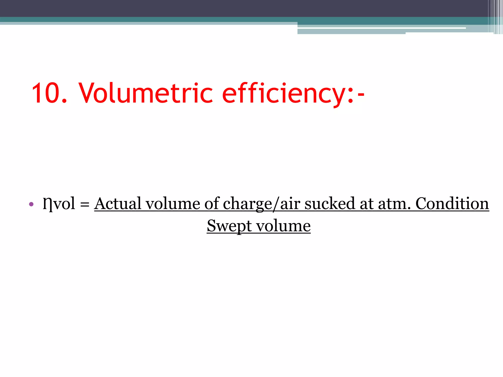 10. Volumetric efficiency:-
• Ƞvol = Actual volume of charge/air sucked at atm. Condition
Swept volume
 