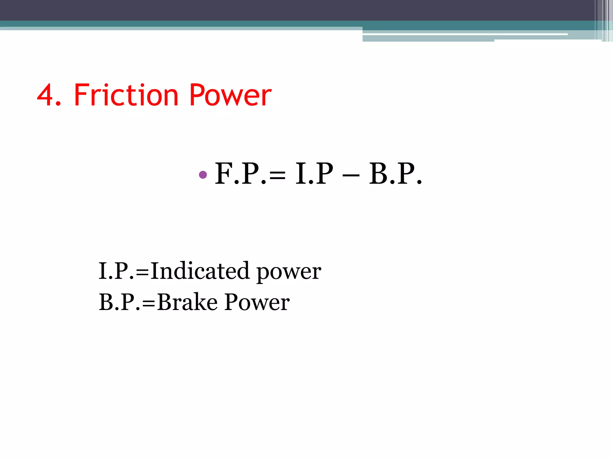 4. Friction Power
• F.P.= I.P – B.P.
I.P.=Indicated power
B.P.=Brake Power
 