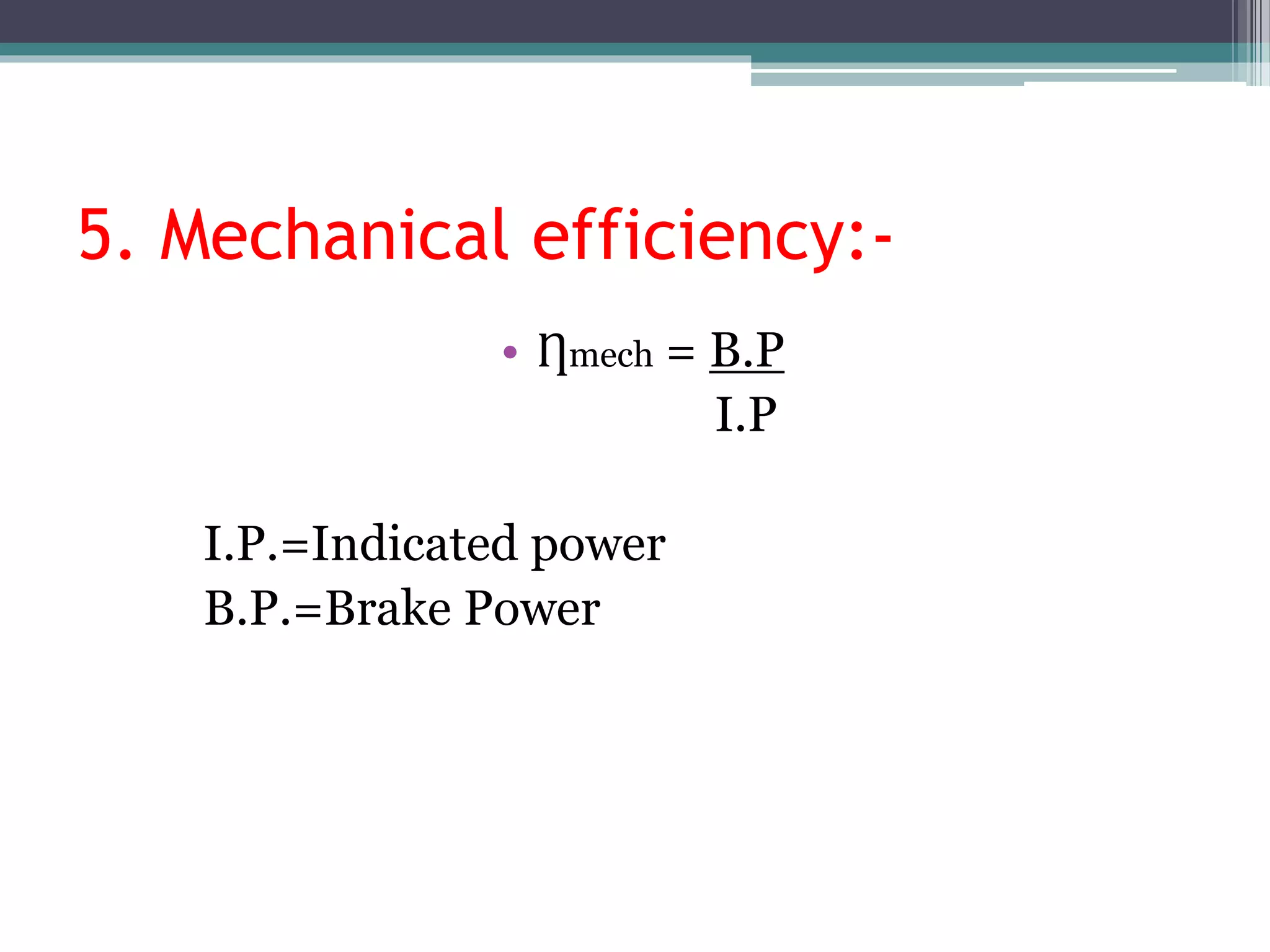 5. Mechanical efficiency:-
• Ƞmech = B.P
I.P
I.P.=Indicated power
B.P.=Brake Power
 