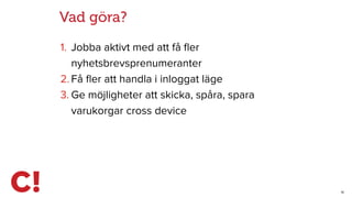 19
Vad göra?
1. Jobba aktivt med att få ﬂer
nyhetsbrevsprenumeranter
2. Få ﬂer att handla i inloggat läge
3. Ge möjligheter att skicka, spåra, spara
varukorgar cross device
 