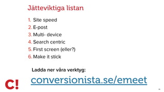 35
Jätteviktiga listan
1. Site speed
2. E-post
3. Multi- device
4. Search centric
5. First screen (eller?)
6. Make it stick
Ladda ner våra verktyg:
conversionista.se/emeet
 
